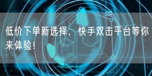 低价下单新选择，快手双击平台等你来体验！