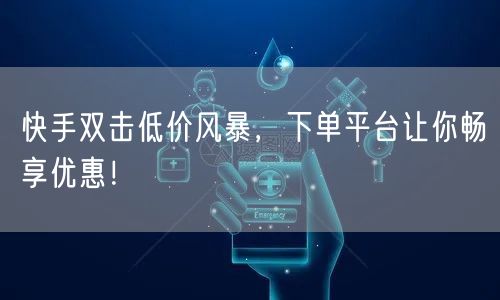 快手双击低价风暴，下单平台让你畅享优惠！