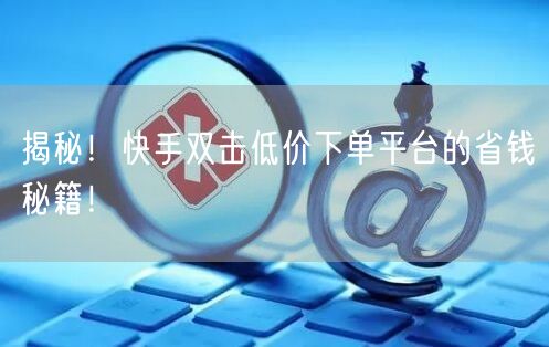 揭秘！快手双击低价下单平台的省钱秘籍！