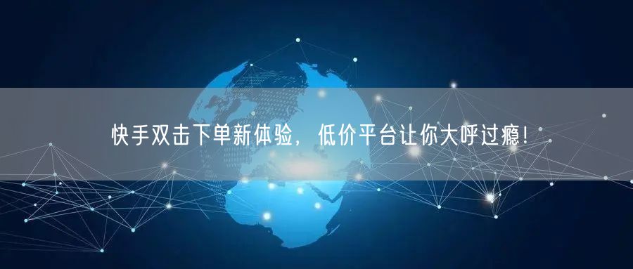 快手双击下单新体验，低价平台让你大呼过瘾！