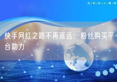 快手网红之路不再遥远:粉丝购买平台助力