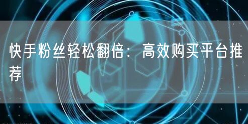 快手粉丝轻松翻倍:高效购买平台推荐