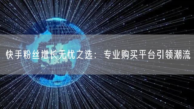 快手粉丝增长无忧之选:专业购买平台引领潮流