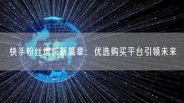 快手粉丝增长新篇章:优选购买平台引领未来