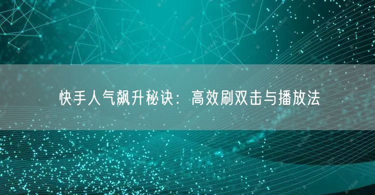 快手人气飙升秘诀:高效刷双击与播放法