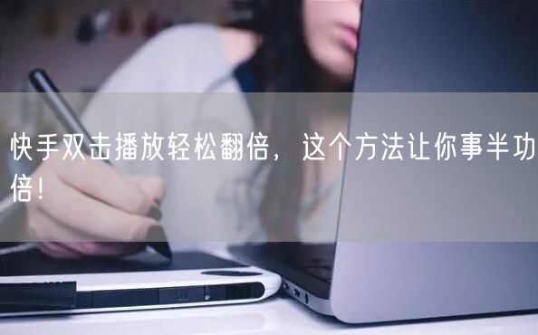 快手双击播放轻松翻倍，这个方法让你事半功倍！