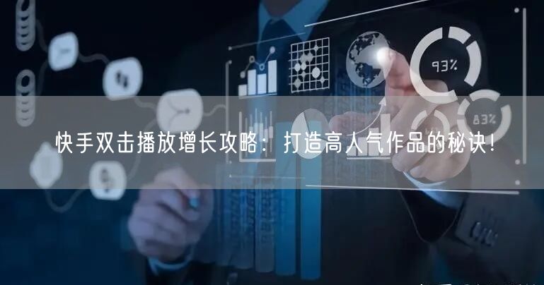 快手双击播放增长攻略：打造高人气作品的秘诀！
