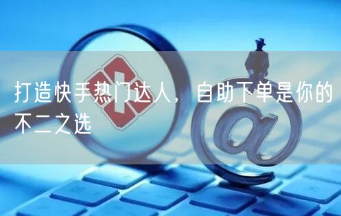 打造快手热门达人,自助下单是你的不二之选
