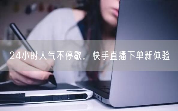 24小时人气不停歇，快手直播下单新体验