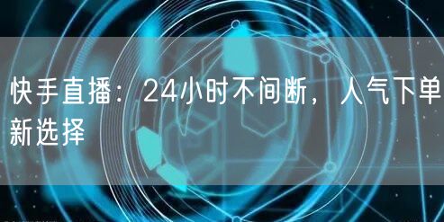 快手直播:24小时不间断,人气下单新选择