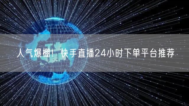 人气爆棚!快手直播24小时下单平台推荐