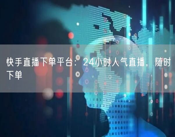 快手直播下单平台:24小时人气直播,随时下单