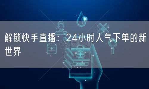 解锁快手直播:24小时人气下单的新世界