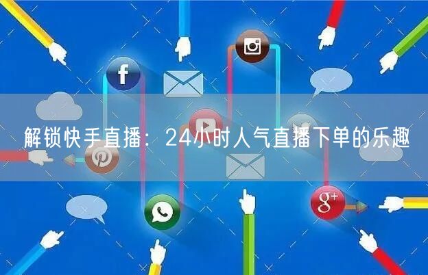 解锁快手直播：24小时人气直播下单的乐趣