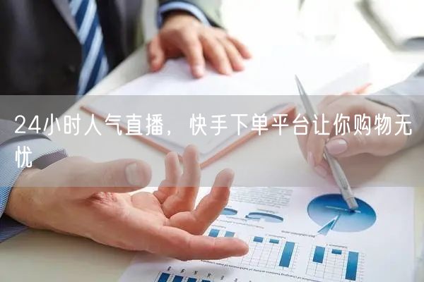 24小时人气直播，快手下单平台让你购物无忧