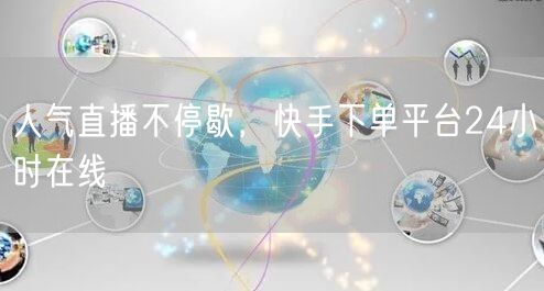 人气直播不停歇，快手下单平台24小时在线