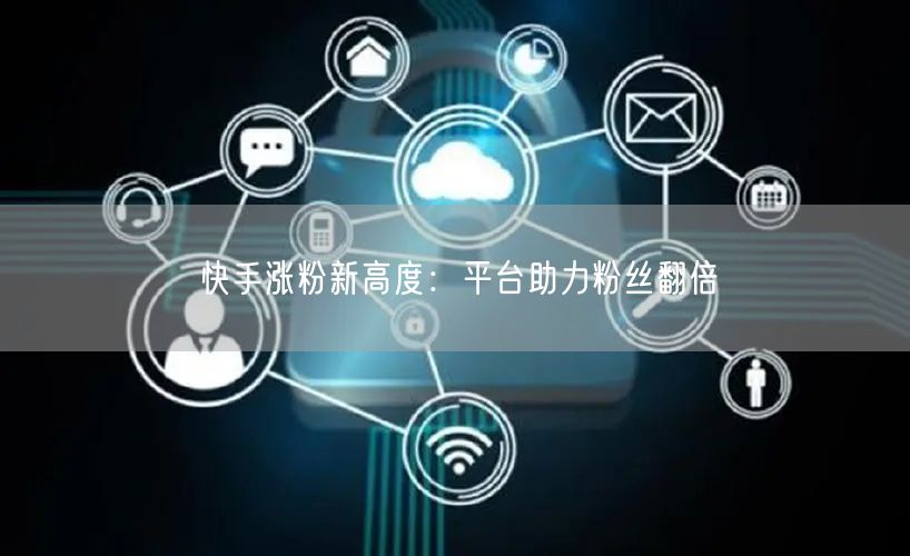 快手涨粉新高度：平台助力粉丝翻倍