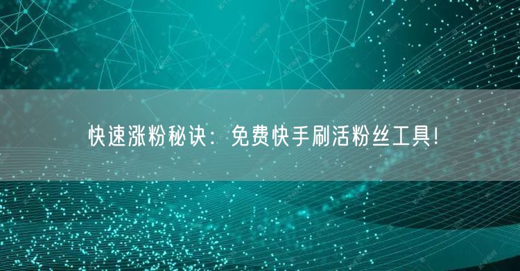 快速涨粉秘诀：免费快手刷活粉丝工具！