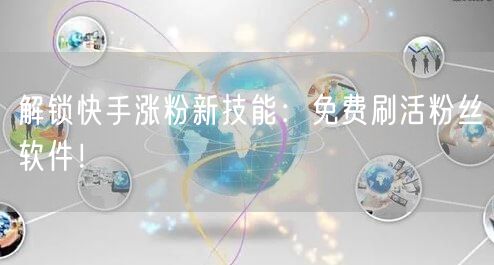 解锁快手涨粉新技能：免费刷活粉丝软件！