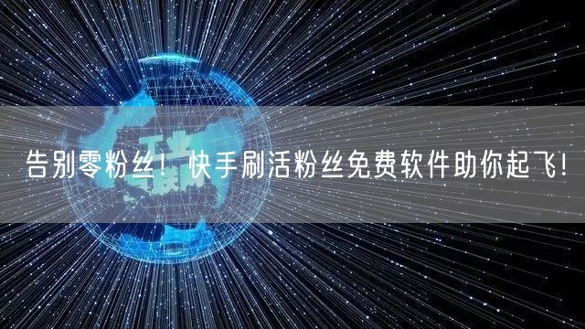 告别零粉丝！快手刷活粉丝免费软件助你起飞！