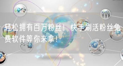 轻松拥有百万粉丝！快手刷活粉丝免费软件等你来拿！