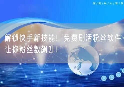 解锁快手新技能！免费刷活粉丝软件让你粉丝数飙升！