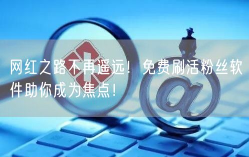 网红之路不再遥远！免费刷活粉丝软件助你成为焦点！