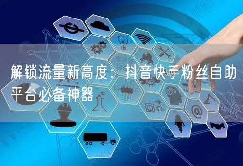 解锁流量新高度:抖音快手粉丝自助平台必备神器