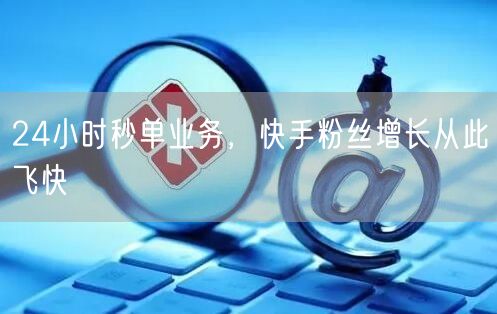 24小时秒单业务，快手粉丝增长从此飞快