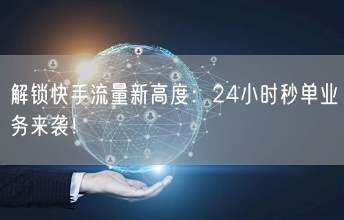 解锁快手流量新高度:24小时秒单业务来袭!