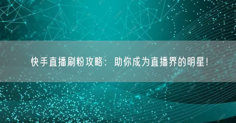 快手直播刷粉攻略：助你成为直播界的明星！