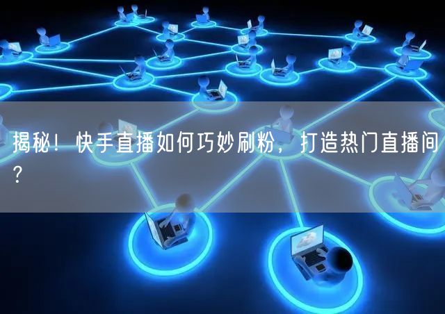 揭秘！快手直播如何巧妙刷粉，打造热门直播间？
