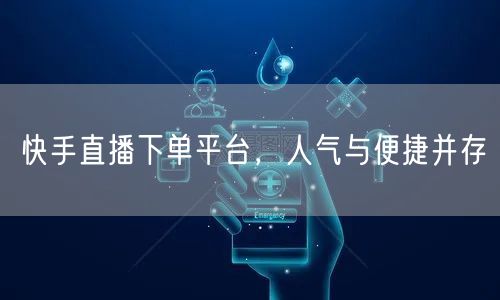 快手直播下单平台，人气与便捷并存