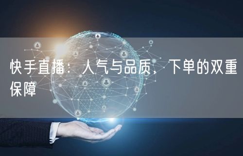 快手直播：人气与品质，下单的双重保障