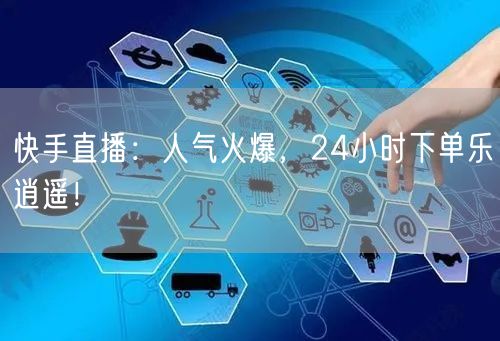 快手直播:人气火爆,24小时下单乐逍遥!