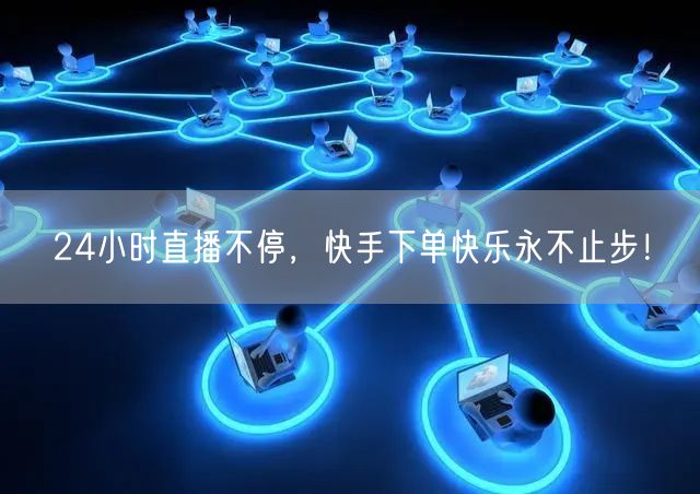 24小时直播不停,快手下单快乐永不止步!