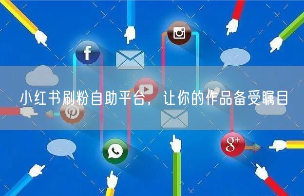 小红书刷粉自助平台，让你的作品备受瞩目