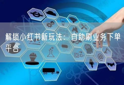 解锁小红书新玩法：自助刷业务下单平台