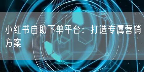小红书自助下单平台：打造专属营销方案