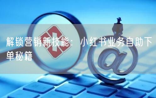 解锁营销新技能:小红书业务自助下单秘籍