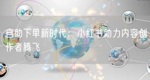 自助下单新时代：小红书助力内容创作者腾飞