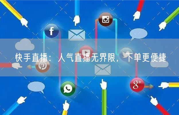 快手直播:人气直播无界限,下单更便捷