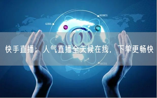 快手直播:人气直播全天候在线,下单更畅快