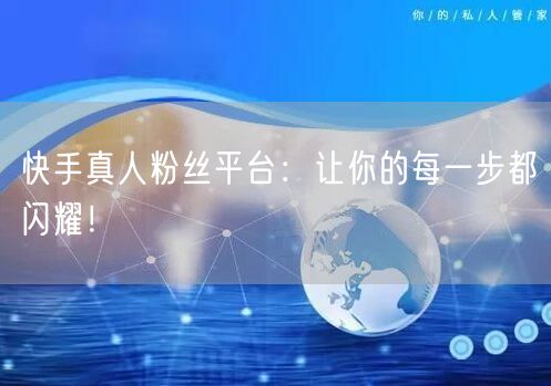 快手真人粉丝平台：让你的每一步都闪耀！