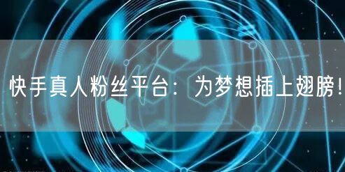 快手真人粉丝平台：为梦想插上翅膀！
