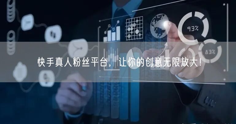 快手真人粉丝平台，让你的创意无限放大！