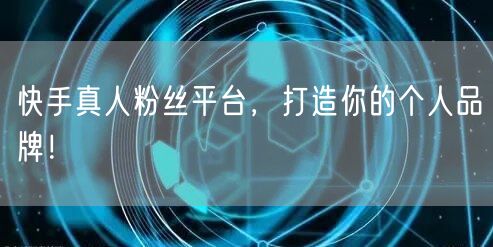 快手真人粉丝平台，打造你的个人品牌！