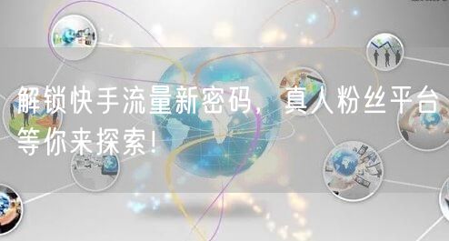 解锁快手流量新密码，真人粉丝平台等你来探索！