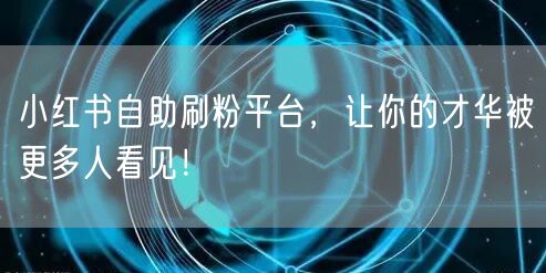 小红书自助刷粉平台，让你的才华被更多人看见！