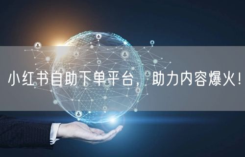 小红书自助下单平台，助力内容爆火！